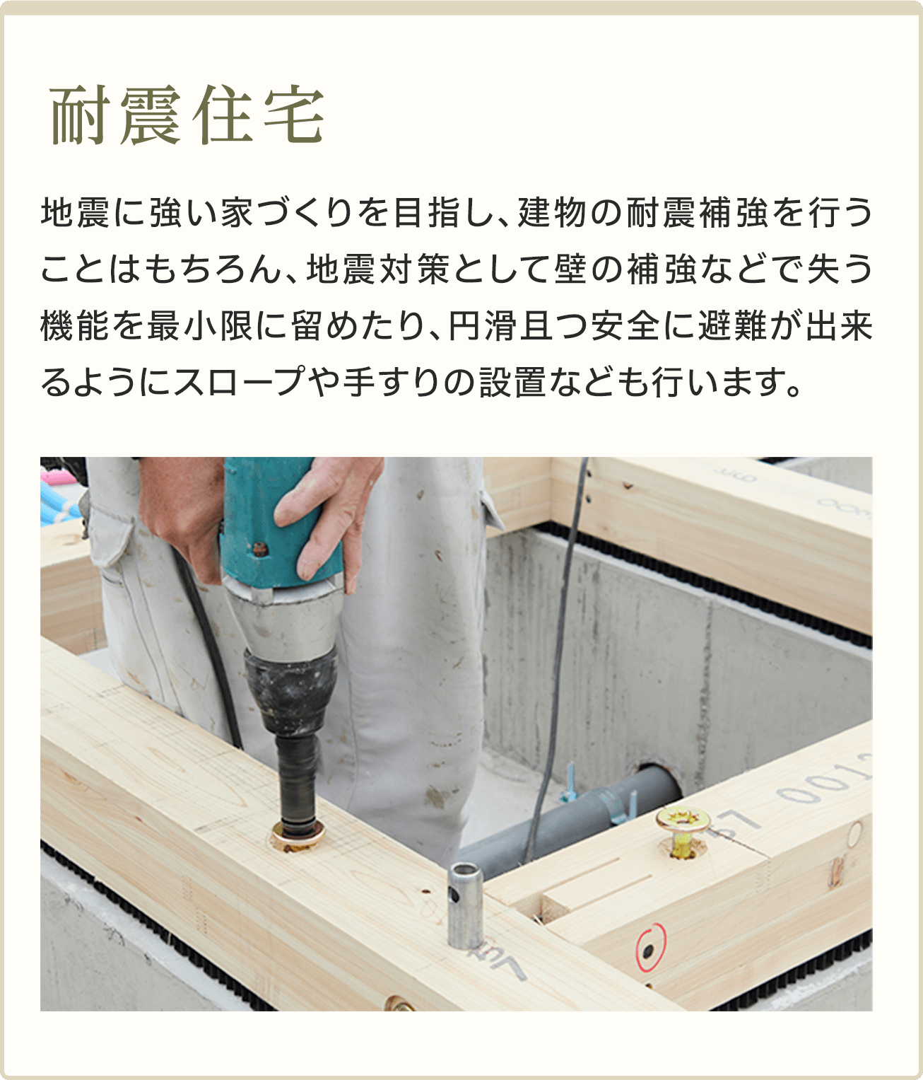 耐震住宅(地震に強い家づくりを目指し、建物の耐震補強を行うことはもちろん、地震対策として壁の補強などで失う機能を最小限に留めたり、円滑且つ安全に避難が出来るようにスロープや手すりの設置なども行います。)